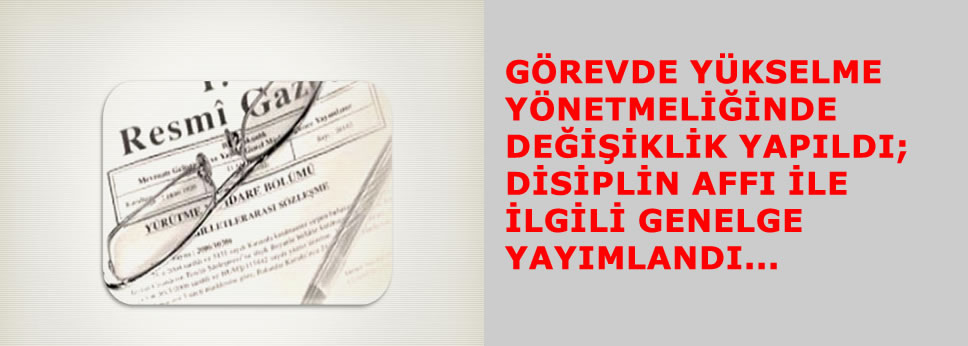 GÖREVDE YÜKSELME YÖNETMELİĞİNDE DEĞİŞİKLİK YAPILDI; DİSİPLİN AFFI İLE İLGİLİ GENELGE YAYIMLANDI